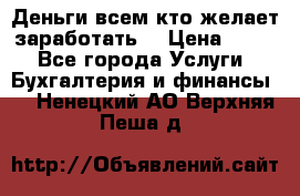 Деньги всем кто желает заработать. › Цена ­ 500 - Все города Услуги » Бухгалтерия и финансы   . Ненецкий АО,Верхняя Пеша д.
